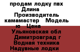 продам лодку пвх › Длина ­ 270 › Производитель ­ камамастер › Модель ­ ю › Цена ­ 9 500 - Ульяновская обл., Димитровград г. Водная техника » Надувные лодки   . Ульяновская обл.,Димитровград г.